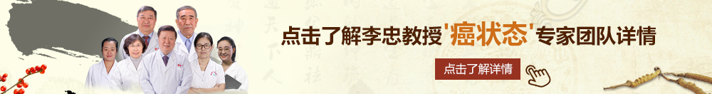 驴鸡巴操骚货的视频北京御方堂李忠教授“癌状态”专家团队详细信息